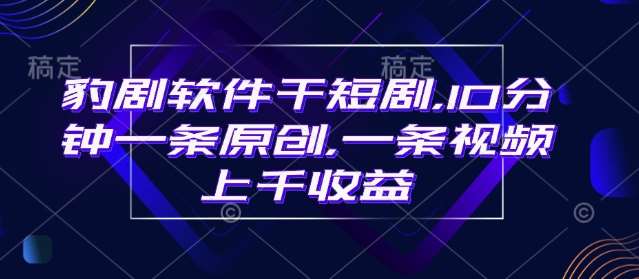 豹剧软件干短剧，10分钟一条原创，爆一条视频上千收益网赚项目-副业赚钱-互联网创业-独家轻创IP星泽云创