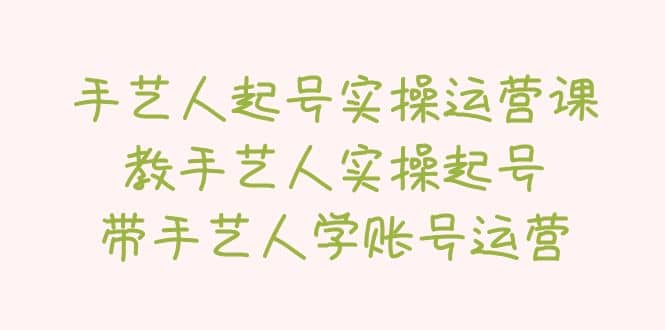 手艺人起号实操运营课，教手艺人实操起号，带手艺人学账号运营网赚项目-副业赚钱-互联网创业-独家轻创IP星泽云创