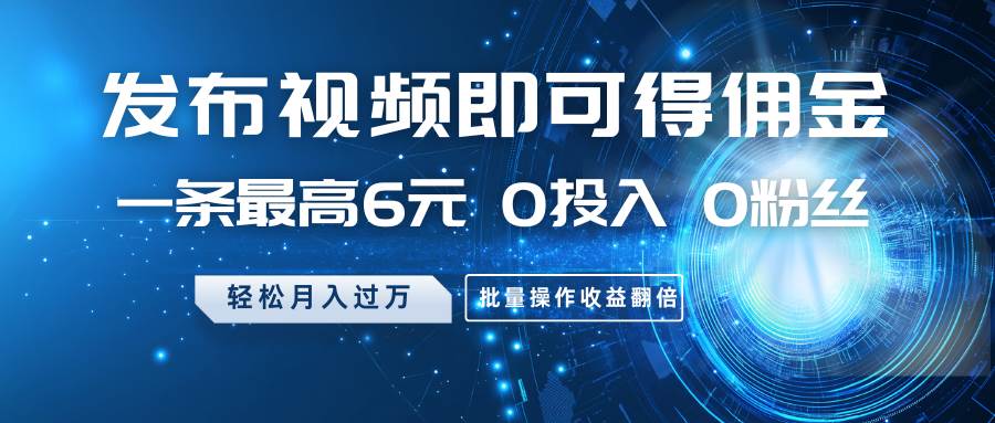 发布视频即可得佣金，一条最高6元，0投入0粉丝，月入过万，批量操作收益翻倍网赚项目-副业赚钱-互联网创业-独家轻创IP星泽云创
