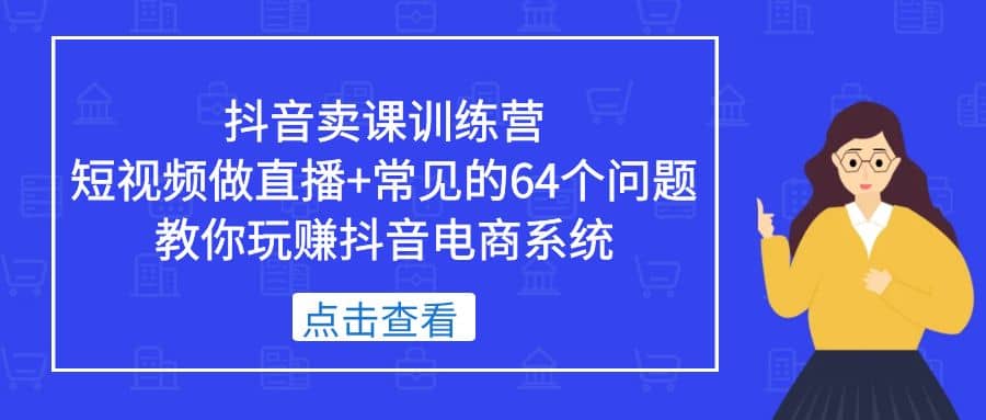 抖音卖课训练营，短视频做直播+常见的64个问题 教你玩赚抖音电商系统网赚项目-副业赚钱-互联网创业-独家轻创IP星泽云创