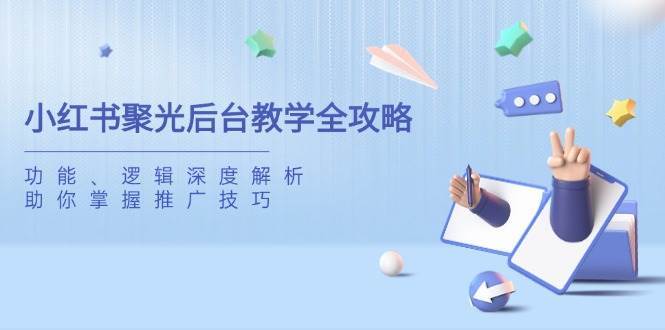 小红书聚光后台教学全攻略，功能、逻辑深度解析，助你掌握推广技巧网赚项目-副业赚钱-互联网创业-独家轻创IP星泽云创