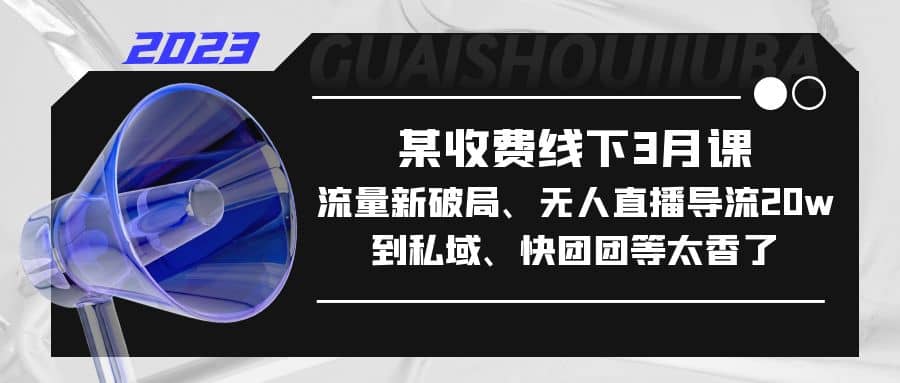 某收费线下3月课，流量新破局、无人直播导流20w到私域、快团团等太香了网赚项目-副业赚钱-互联网创业-独家轻创IP星泽云创