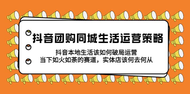 抖音团购同城生活运营策略，抖音本地生活该如何破局，实体店该何去何从网赚项目-副业赚钱-互联网创业-独家轻创IP星泽云创