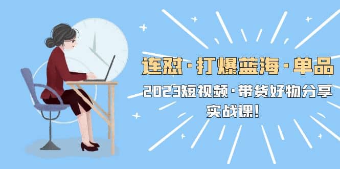 连怼·打爆蓝海·单品，2023短视频·带货好物分享·实战课网赚项目-副业赚钱-互联网创业-独家轻创IP星泽云创