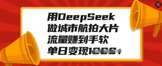 用DeepSeek做城市航拍大片，流量赚到手软，单日变现多张网赚项目-副业赚钱-互联网创业-独家轻创IP星泽云创