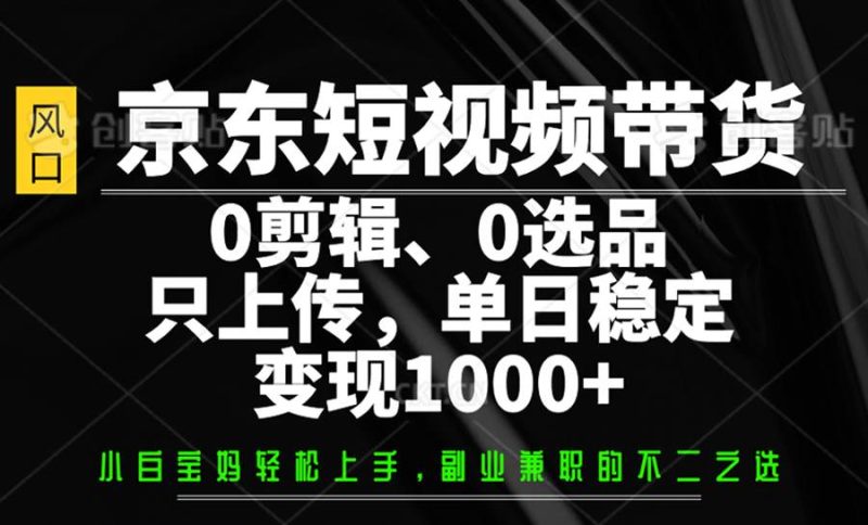 京东短视频带货，0剪辑，0选品，只上传，单日稳定变现1000+网赚项目-副业赚钱-互联网创业-独家轻创IP星泽云创