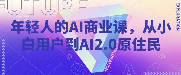 年轻人的AI商业课，从小白用户到AI2.0原住民网赚项目-副业赚钱-互联网创业-独家轻创IP星泽云创