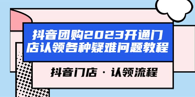 抖音团购2023开通门店认领各种疑难问题教程，抖音门店·认领流程网赚项目-副业赚钱-互联网创业-独家轻创IP星泽云创