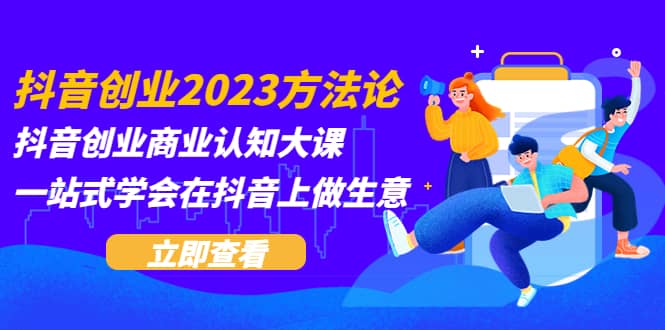 抖音创业2023方法论：抖音创业商业认知大课，一站式学会在抖音上做生意网赚项目-副业赚钱-互联网创业-独家轻创IP星泽云创