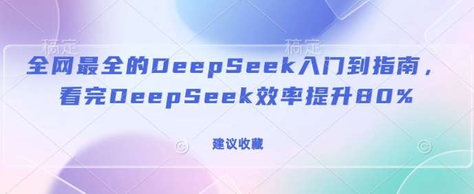 全网最全的DeepSeek入门到指南，看完DeepSeek效率提升80%(建议收藏)网赚项目-副业赚钱-互联网创业-独家轻创IP星泽云创