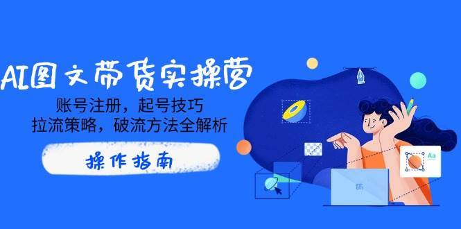AI图文带货实操营，账号注册，起号技巧，拉流策略，破流方法全解析网赚项目-副业赚钱-互联网创业-独家轻创IP星泽云创