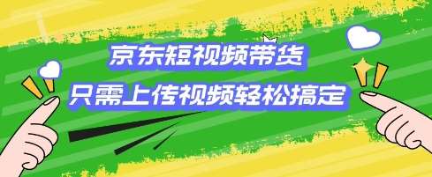 京东短视频带货，只需上传视频就搞定，小白轻松上手【揭秘】网赚项目-副业赚钱-互联网创业-独家轻创IP星泽云创