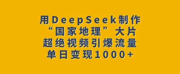 用DeepSeek制作“国家地理”大片，超绝视频引爆流量，单日变现多张网赚项目-副业赚钱-互联网创业-独家轻创IP星泽云创