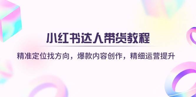 小红书达人带货教程：精准定位找方向，爆款内容创作，精细运营提升网赚项目-副业赚钱-互联网创业-独家轻创IP星泽云创