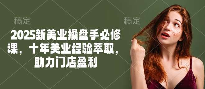 2025新美业操盘手必修课，十年美业经验萃取，助力门店盈利网赚项目-副业赚钱-互联网创业-独家轻创IP星泽云创