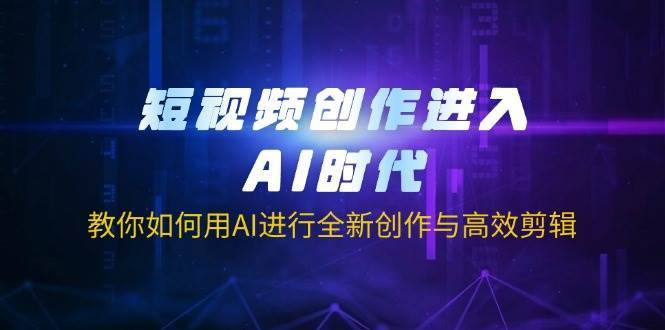 短视频创作进入AI时代，教你如何用AI进行全新创作与高效剪辑网赚项目-副业赚钱-互联网创业-独家轻创IP星泽云创