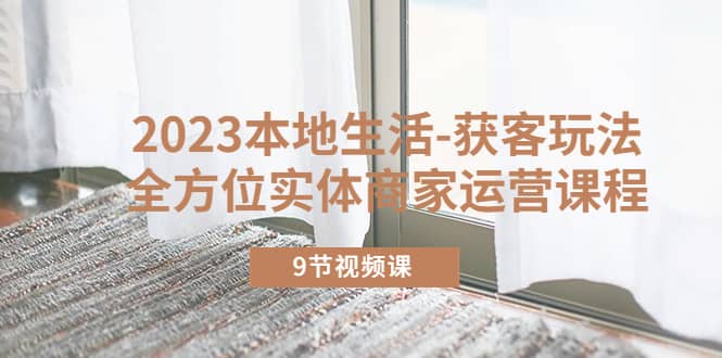 2023本地生活-获客玩法，全方位实体商家运营课程（9节视频课）网赚项目-副业赚钱-互联网创业-独家轻创IP星泽云创