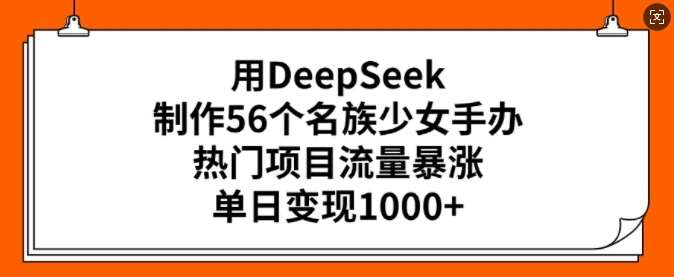用DeepSeek制作56个名族少女手办，热门项目流量暴涨，单日变现多张网赚项目-副业赚钱-互联网创业-独家轻创IP星泽云创