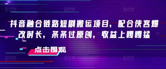 抖音融合链路短剧搬运项目，配合侠客爆改时长，条条过原创，收益上嘎嘎猛网赚项目-副业赚钱-互联网创业-独家轻创IP星泽云创