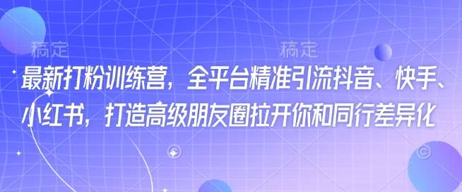 最新打粉训练营，全平台精准引流抖音、快手、小红书，打造高级朋友圈拉开你和同行差异化网赚项目-副业赚钱-互联网创业-独家轻创IP星泽云创