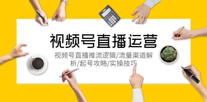视频号直播运营，视频号直播推流逻辑/流量渠道解析/起号攻略/实操技巧网赚项目-副业赚钱-互联网创业-独家轻创IP星泽云创