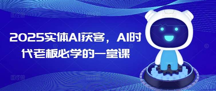2025实体AI获客，AI时代老板必学的一堂课网赚项目-副业赚钱-互联网创业-独家轻创IP星泽云创