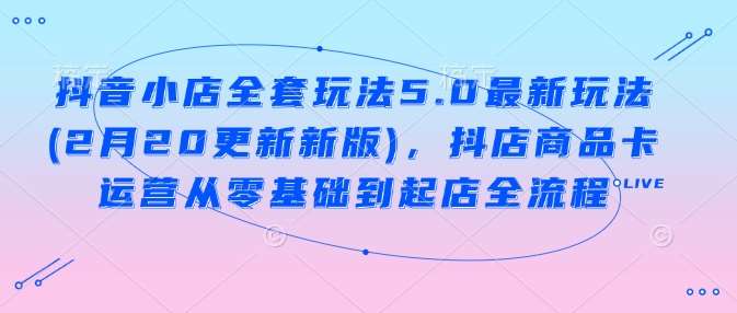 抖音小店全套玩法5.0最新玩法(2月20更新新版)，抖店商品卡运营从零基础到起店全流程网赚项目-副业赚钱-互联网创业-独家轻创IP星泽云创