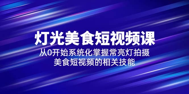 2023灯光-美食短视频课，从0开始系统化掌握常亮灯拍摄美食短视频的相关技能网赚项目-副业赚钱-互联网创业-独家轻创IP星泽云创