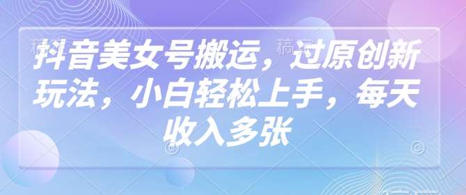 抖音美女号搬运，过原创新玩法，小白轻松上手，每天收入多张网赚项目-副业赚钱-互联网创业-独家轻创IP星泽云创