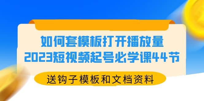 如何套模板打开播放量，2023短视频起号必学课44节（送钩子模板和文档资料）网赚项目-副业赚钱-互联网创业-独家轻创IP星泽云创