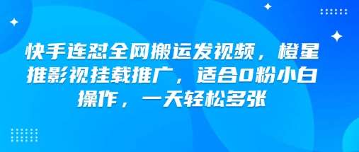 快手连怼全网搬运发视频，橙星推影视挂载推广，适合0粉小白操作，一天轻松多张网赚项目-副业赚钱-互联网创业-独家轻创IP星泽云创