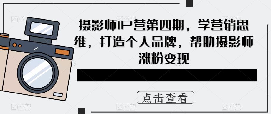 摄影师IP营第4期，学营销思维，打造个人品牌，帮助摄影师涨粉变现网赚项目-副业赚钱-互联网创业-独家轻创IP星泽云创