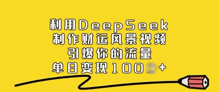 利用DeepSeek制作财运风景视频，引爆你的流量，单日变现多张网赚项目-副业赚钱-互联网创业-独家轻创IP星泽云创