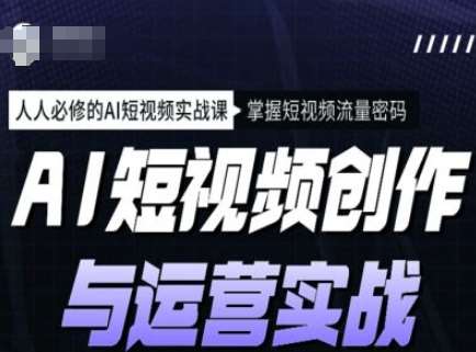 AI短视频创作与运营实战课程，人人必修的AI短视频实战课，掌握短视频流量密码网赚项目-副业赚钱-互联网创业-独家轻创IP星泽云创