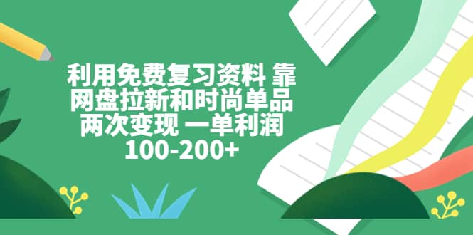 利用免费复习资料 靠网盘拉新和时尚单品两次变现 一单利润100-200+网赚项目-副业赚钱-互联网创业-独家轻创IP星泽云创