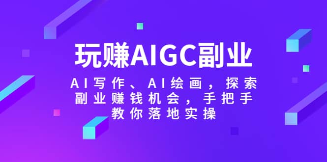 玩赚AIGC副业-AI写作、AI绘画，探索副业赚钱机会，手把手教你落地实操网赚项目-副业赚钱-互联网创业-独家轻创IP星泽云创