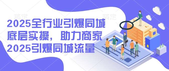 2025全行业引爆同城底层实操，助力商家2025引爆同城流量网赚项目-副业赚钱-互联网创业-独家轻创IP星泽云创
