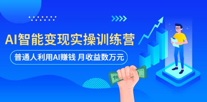 AI智能变现实操训练营：普通人利用AI赚钱 月收益数万元（全套课程+文档）网赚项目-副业赚钱-互联网创业-独家轻创IP星泽云创