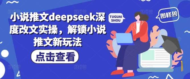 小说推文deepseek深度改文实操，解锁小说推文新玩法网赚项目-副业赚钱-互联网创业-独家轻创IP星泽云创