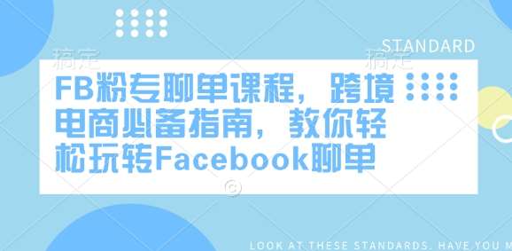 FB粉专聊单课程，跨境电商必备指南，教你轻松玩转Facebook聊单网赚项目-副业赚钱-互联网创业-独家轻创IP星泽云创