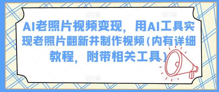 AI老照片视频变现，用AI工具实现老照片翻新并制作视频(内有详细教程，附带相关工具)网赚项目-副业赚钱-互联网创业-独家轻创IP星泽云创