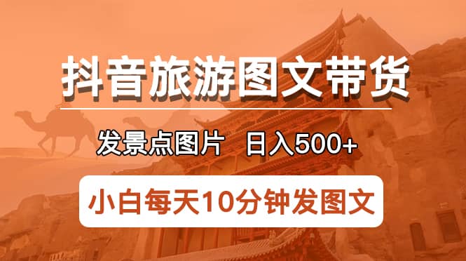 抖音旅游图文带货项目，每天半小时发景点图片日入500+长期稳定项目网赚项目-副业赚钱-互联网创业-独家轻创IP星泽云创