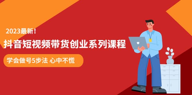 某培训售价980的抖音短视频带货创业系列课程 学会做号5步法 心中不慌网赚项目-副业赚钱-互联网创业-独家轻创IP星泽云创