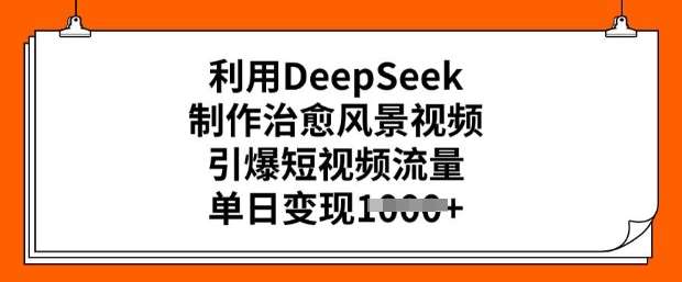 利用DeepSeek制作治愈风景视频，引爆短视频流量，单日变现多张网赚项目-副业赚钱-互联网创业-独家轻创IP星泽云创