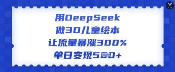 用DeepSeek做3D儿童绘本，让流量暴涨300%，单日变现多张网赚项目-副业赚钱-互联网创业-独家轻创IP星泽云创