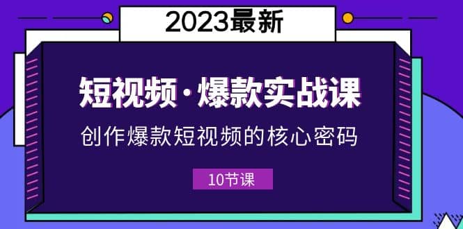2023短视频·爆款实战课，创作·爆款短视频的核心·密码（10节视频课）网赚项目-副业赚钱-互联网创业-独家轻创IP星泽云创