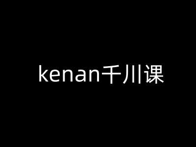 kenan千川课-kenan抖音电商巨量千川教程网赚项目-副业赚钱-互联网创业-独家轻创IP星泽云创