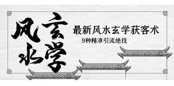 最新风水玄学-获客术，9种精准引流绝技（专题课）网赚项目-副业赚钱-互联网创业-独家轻创IP星泽云创