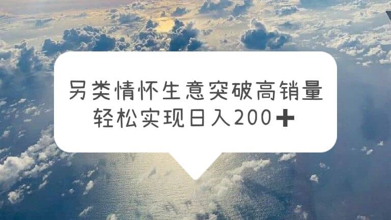 另类情怀信息差生意，突破高销量，轻松实现日入200+网赚项目-副业赚钱-互联网创业-独家轻创IP星泽云创