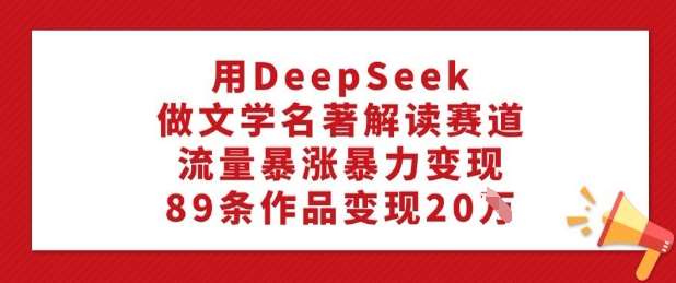 用DeepSeek做文学名著解读赛道，流量暴涨暴力变现，89条作品变现20W网赚项目-副业赚钱-互联网创业-独家轻创IP星泽云创